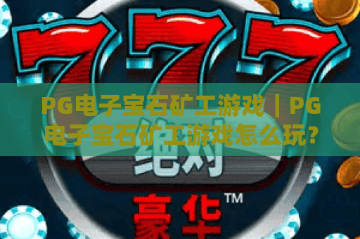 PG电子宝石矿工游戏｜PG电子宝石矿工游戏怎么玩？深入解析玩法机制与爆分技巧｜PG电子宝石矿工游戏新手入门全攻略