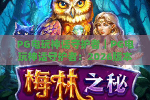 PG电玩神话守护者｜PG电玩神话守护者：2026版本迭代亮点解析｜PG电玩神话守护者为何成硬核玩家新宠？