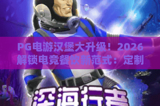 PG电游汉堡大升级！2026解锁电竞餐饮新范式：定制buff餐+IP联动玩法｜PG电游汉堡大升级