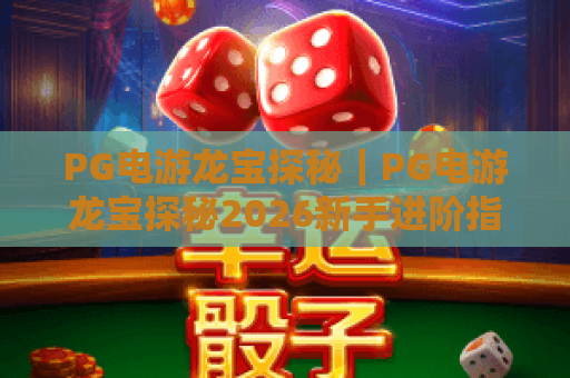 PG电游龙宝探秘｜PG电游龙宝探秘2026新手进阶指南｜PG电游龙宝探秘隐藏宝藏解锁秘籍